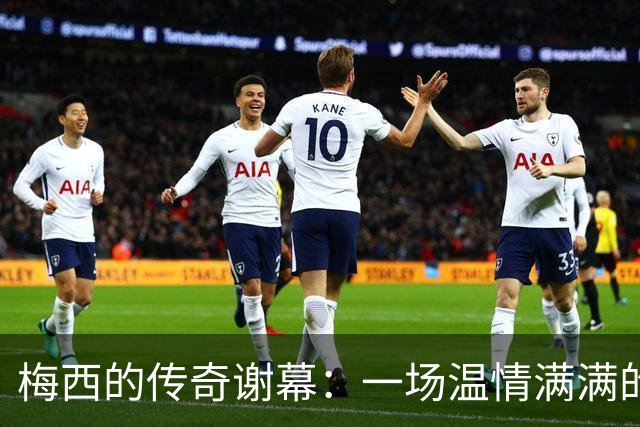 梅西的传奇谢幕：一场温情满满的告别赛